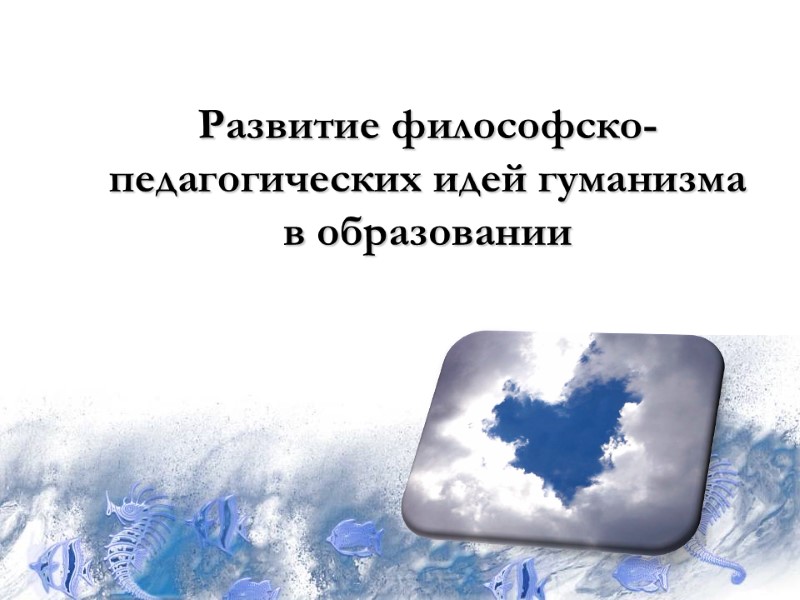 Развитие философско-педагогических идей гуманизма  в образовании